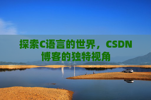 探索C语言的世界,CSDN博客的独特视角 探索C语言的世界,CSDN博客的独特视角